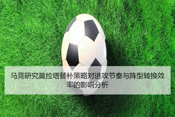 马竞研究莫拉塔替补策略对进攻节奏与阵型转换效率的影响分析