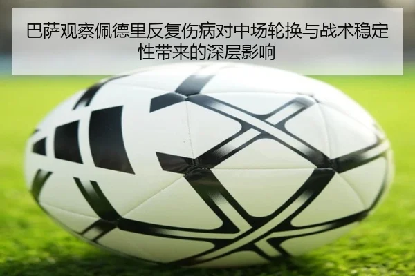 巴萨观察佩德里反复伤病对中场轮换与战术稳定性带来的深层影响
