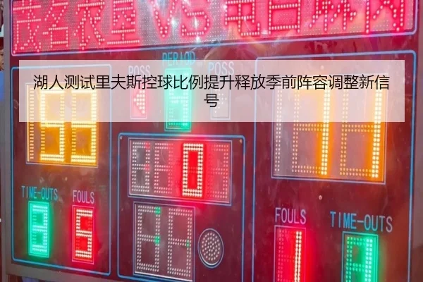 湖人测试里夫斯控球比例提升释放季前阵容调整新信号