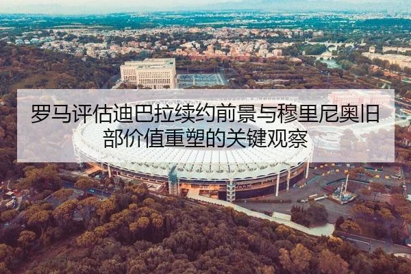 罗马评估迪巴拉续约前景与穆里尼奥旧部价值重塑的关键观察