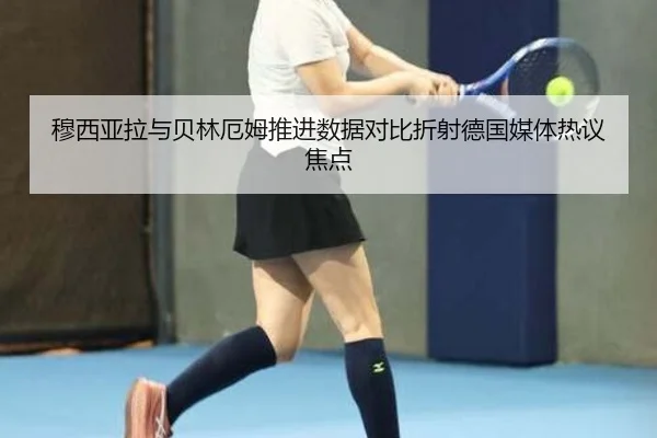 穆西亚拉与贝林厄姆推进数据对比折射德国媒体热议焦点