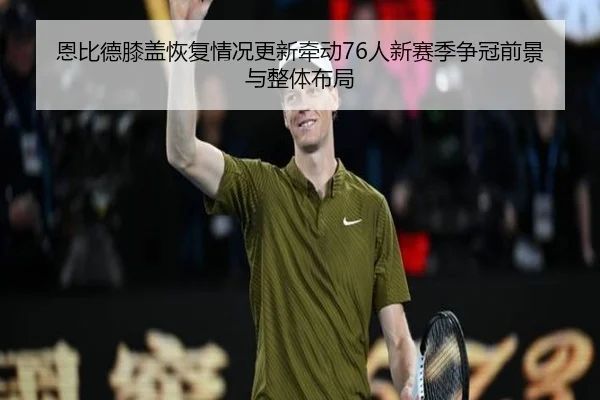 恩比德膝盖恢复情况更新牵动76人新赛季争冠前景与整体布局